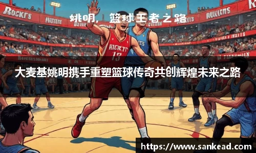 大麦基姚明携手重塑篮球传奇共创辉煌未来之路