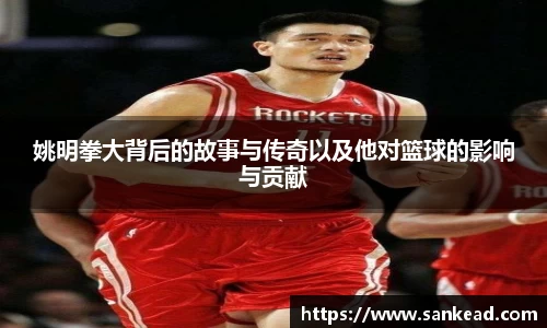 姚明拳大背后的故事与传奇以及他对篮球的影响与贡献