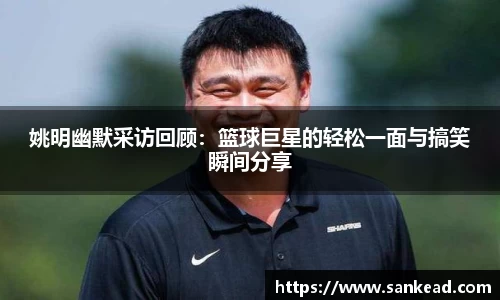 姚明幽默采访回顾：篮球巨星的轻松一面与搞笑瞬间分享