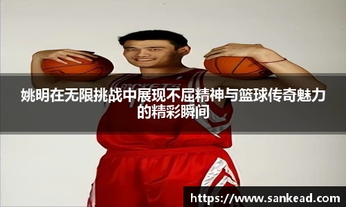 姚明在无限挑战中展现不屈精神与篮球传奇魅力的精彩瞬间