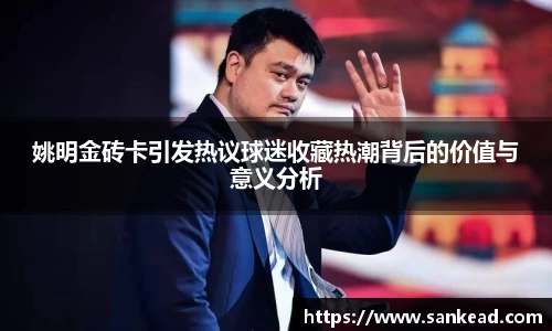 姚明金砖卡引发热议球迷收藏热潮背后的价值与意义分析