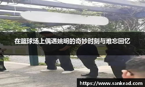 在篮球场上偶遇姚明的奇妙时刻与难忘回忆