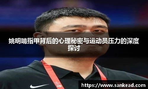 姚明啃指甲背后的心理秘密与运动员压力的深度探讨