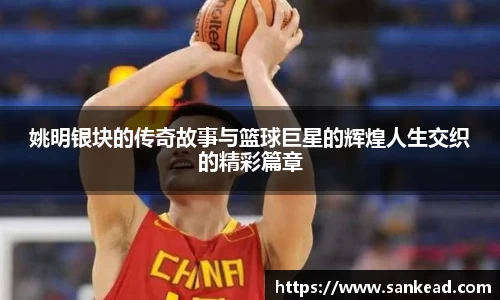 姚明银块的传奇故事与篮球巨星的辉煌人生交织的精彩篇章
