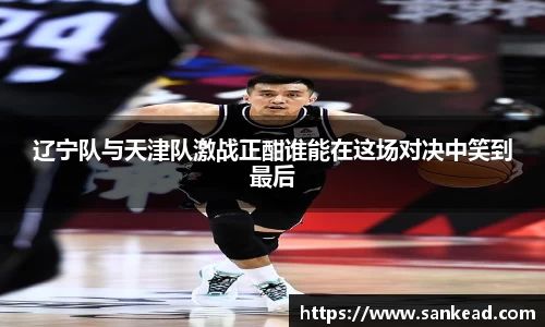 辽宁队与天津队激战正酣谁能在这场对决中笑到最后