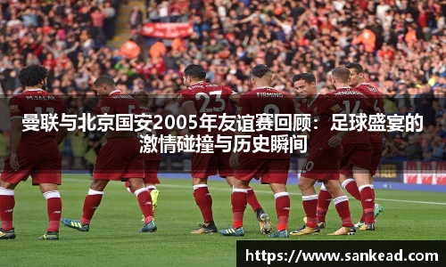 曼联与北京国安2005年友谊赛回顾：足球盛宴的激情碰撞与历史瞬间