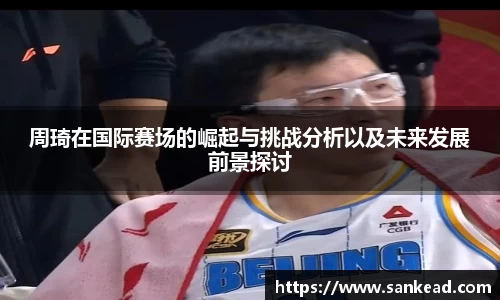 米兰周琦在国际赛场的崛起与挑战分析以及未来发展前景探讨