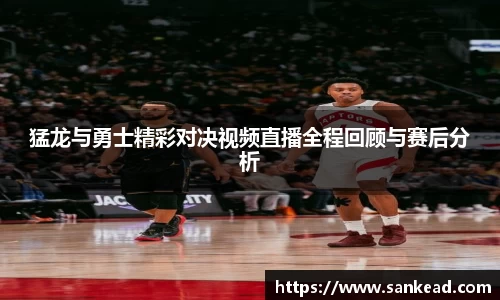 米兰猛龙与勇士精彩对决视频直播全程回顾与赛后分析