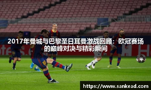 米兰2017年曼城与巴黎圣日耳曼激战回顾：欧冠赛场的巅峰对决与精彩瞬间