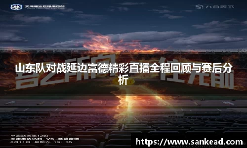 米兰山东队对战延边富德精彩直播全程回顾与赛后分析