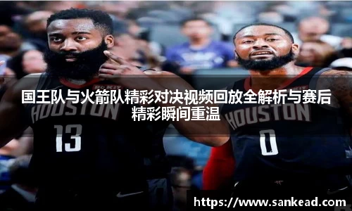 米兰国王队与火箭队精彩对决视频回放全解析与赛后精彩瞬间重温